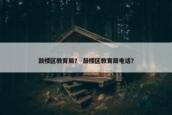 鼓楼区教育局？ 鼓楼区教育局电话？