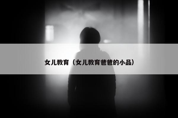女儿教育（女儿教育爸爸的小品）
