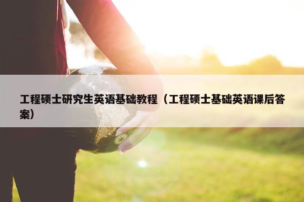 工程硕士研究生英语基础教程（工程硕士基础英语课后答案）