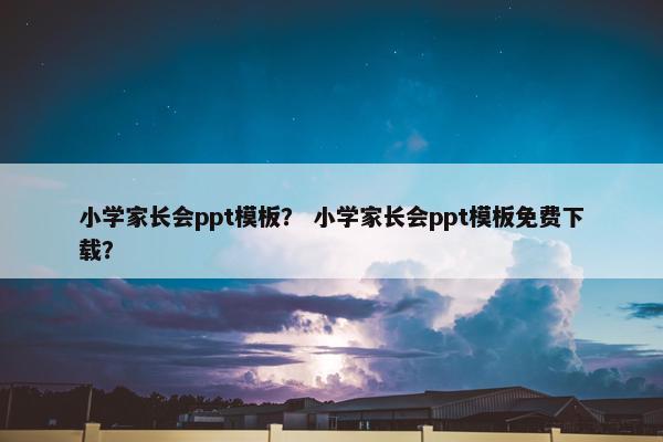 小学家长会ppt模板？ 小学家长会ppt模板免费下载？