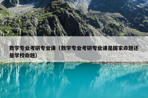 数学专业考研专业课（数学专业考研专业课是国家命题还是学校命题）