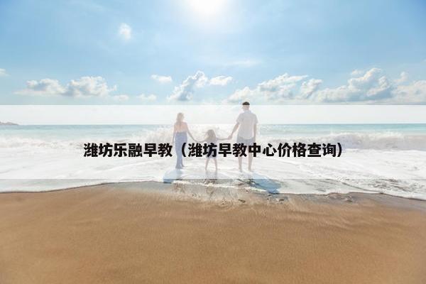 潍坊乐融早教（潍坊早教中心价格查询）