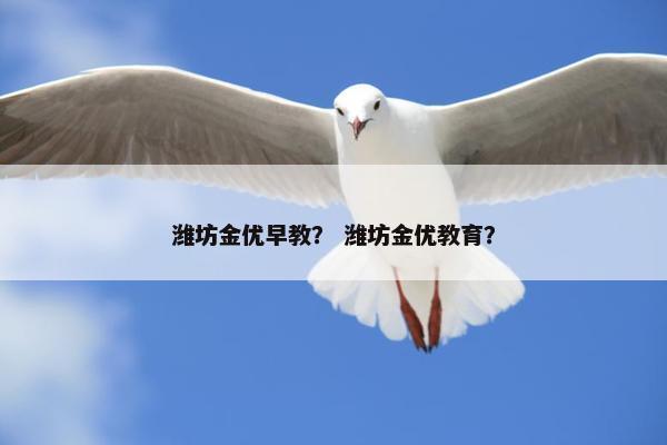 潍坊金优早教？ 潍坊金优教育？