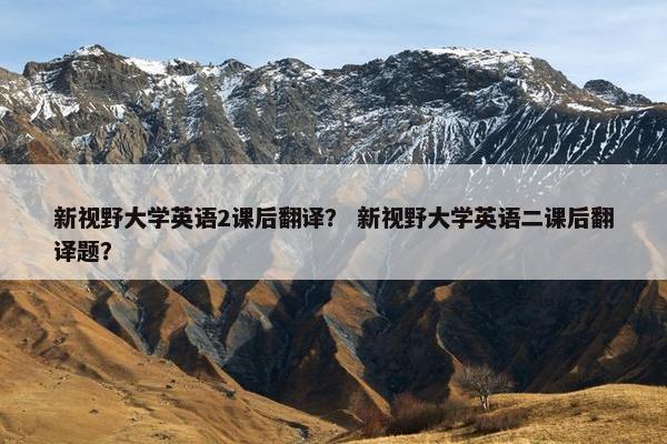 新视野大学英语2课后翻译？ 新视野大学英语二课后翻译题？