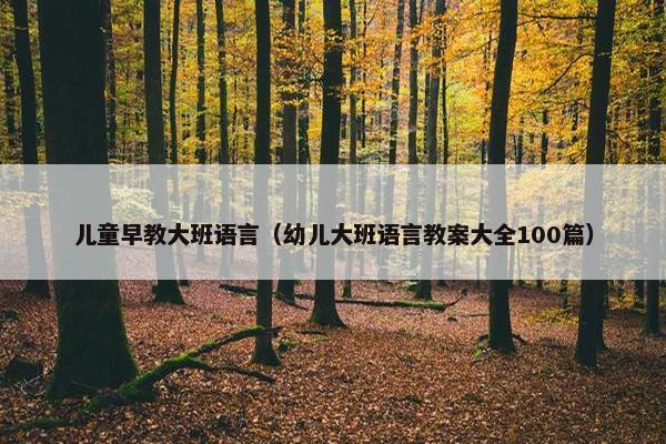 儿童早教大班语言（幼儿大班语言教案大全100篇）