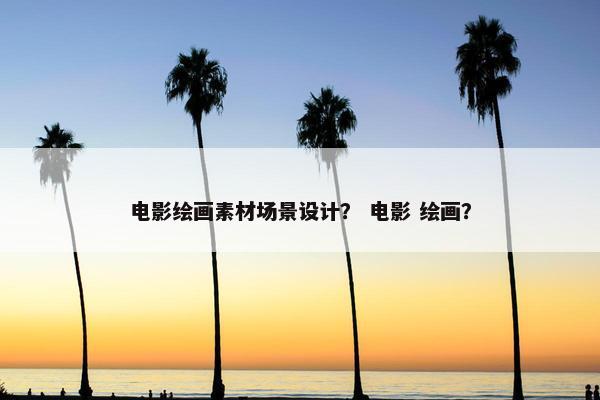 电影绘画素材场景设计？ 电影 绘画？