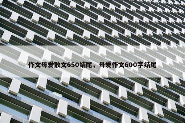 作文母爱散文650结尾，母爱作文600字结尾