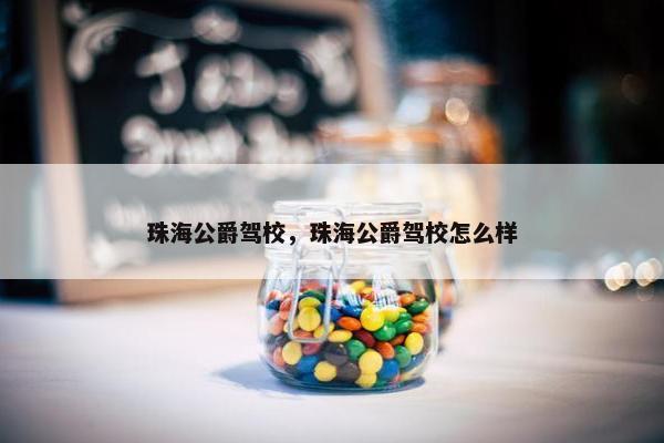 珠海公爵驾校，珠海公爵驾校怎么样