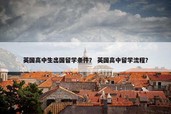 英国高中生出国留学条件？ 英国高中留学流程？