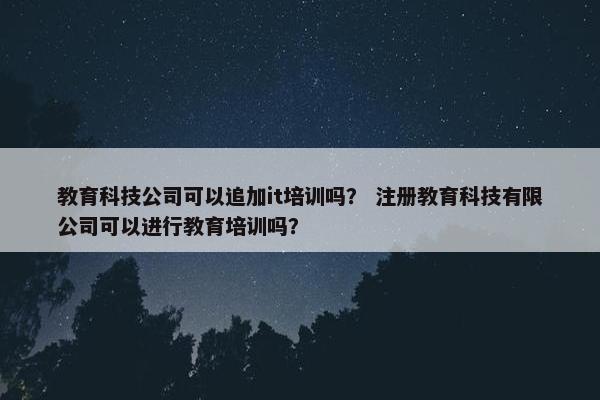 教育科技公司可以追加it培训吗？ 注册教育科技有限公司可以进行教育培训吗？