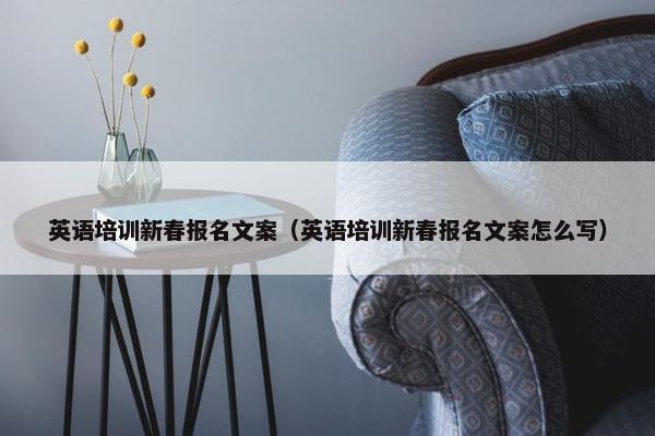 英语培训新春报名文案（英语培训新春报名文案怎么写）