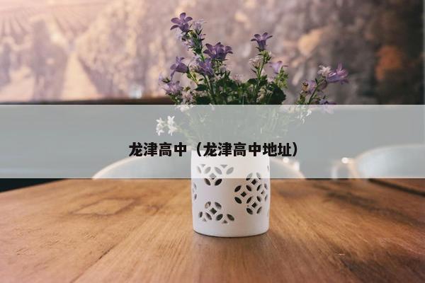 龙津高中（龙津高中地址）