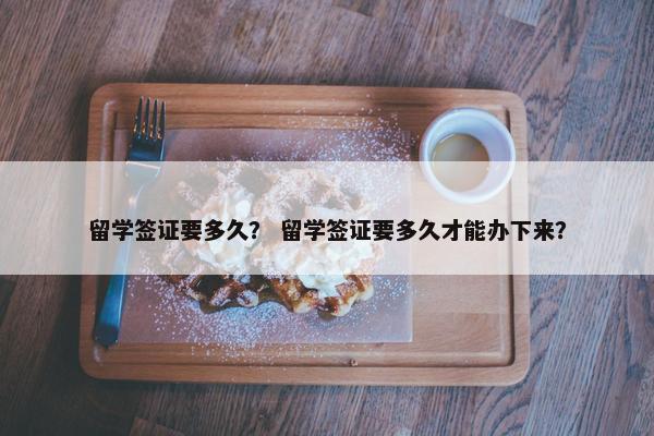 留学签证要多久？ 留学签证要多久才能办下来？