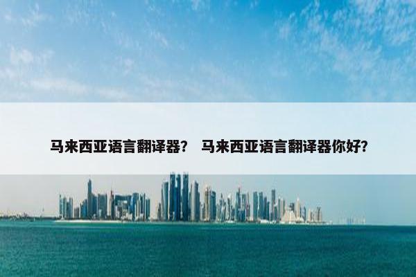 马来西亚语言翻译器？ 马来西亚语言翻译器你好？