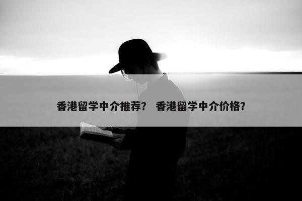 香港留学中介推荐？ 香港留学中介价格？