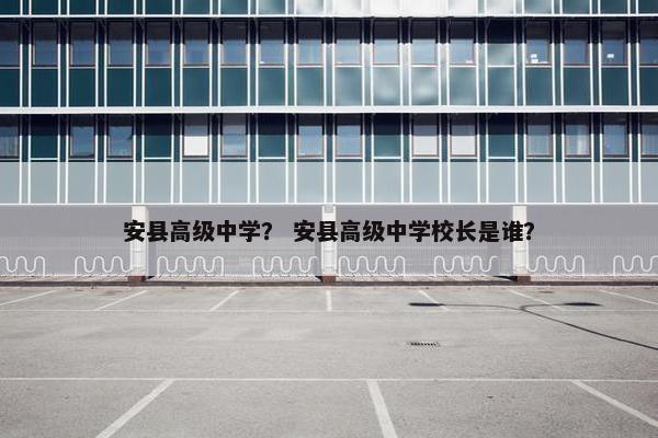 安县高级中学？ 安县高级中学校长是谁？