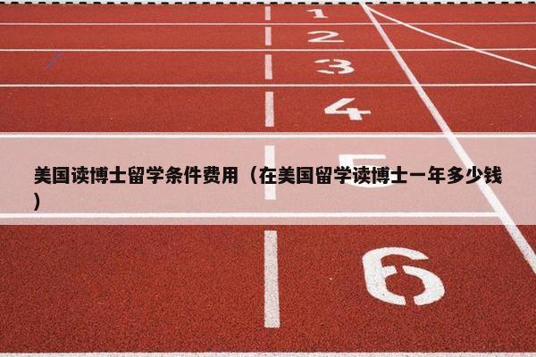 美国读博士留学条件费用（在美国留学读博士一年多少钱）