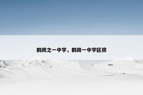 鹤岗之一中学，鹤岗一中学区房