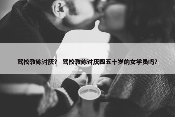 驾校教练讨厌？ 驾校教练讨厌四五十岁的女学员吗？