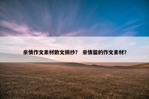 亲情作文素材散文摘抄？ 亲情篇的作文素材？