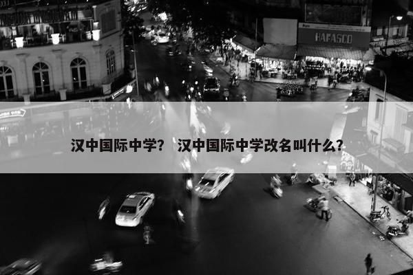 汉中国际中学？ 汉中国际中学改名叫什么？