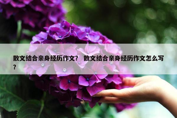 散文结合亲身经历作文？ 散文结合亲身经历作文怎么写？