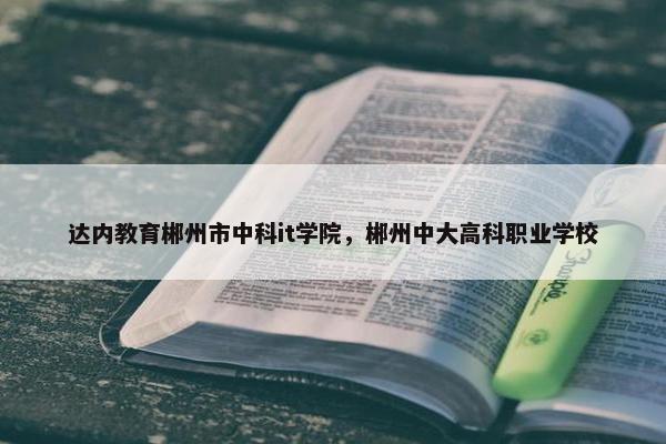达内教育郴州市中科it学院，郴州中大高科职业学校