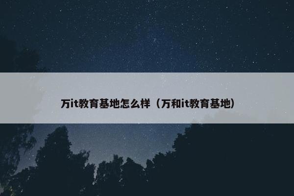 万it教育基地怎么样（万和it教育基地）