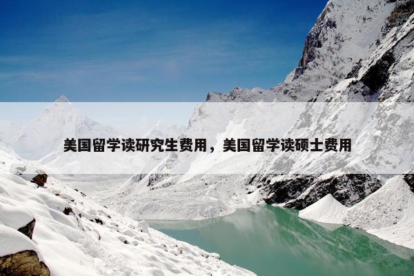美国留学读研究生费用，美国留学读硕士费用
