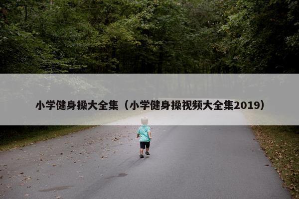 小学健身操大全集（小学健身操视频大全集2019）