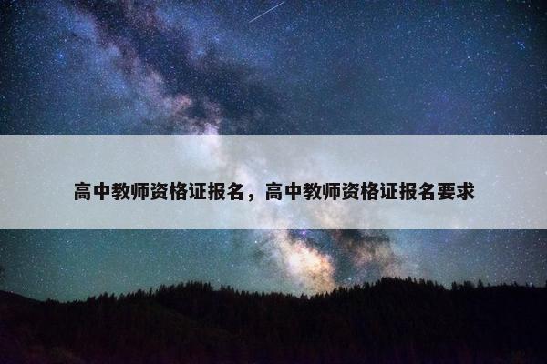 高中教师资格证报名，高中教师资格证报名要求
