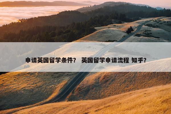 申请英国留学条件？ 英国留学申请流程 知乎？