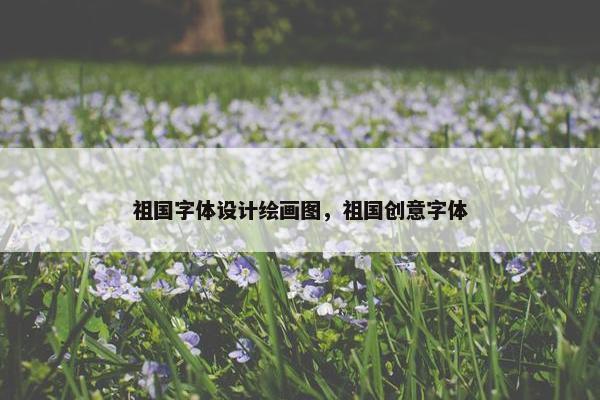 祖国字体设计绘画图，祖国创意字体