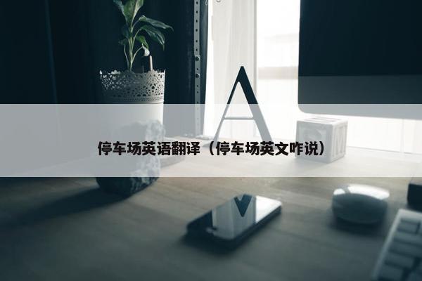 停车场英语翻译（停车场英文咋说）