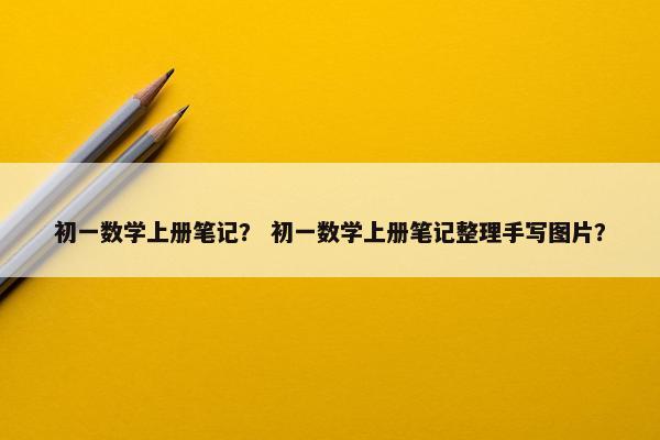 初一数学上册笔记？ 初一数学上册笔记整理手写图片？