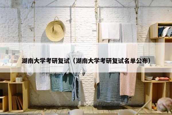 湖南大学考研复试（湖南大学考研复试名单公布）