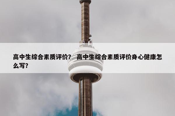 高中生综合素质评价？ 高中生综合素质评价身心健康怎么写？