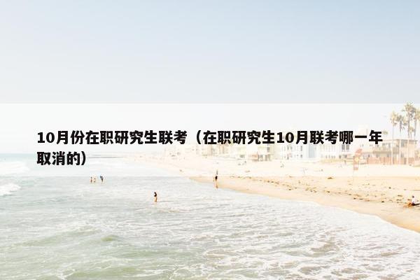 10月份在职研究生联考（在职研究生10月联考哪一年取消的）