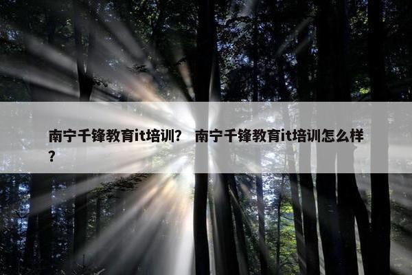 南宁千锋教育it培训？ 南宁千锋教育it培训怎么样？