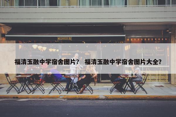 福清玉融中学宿舍图片？ 福清玉融中学宿舍图片大全？