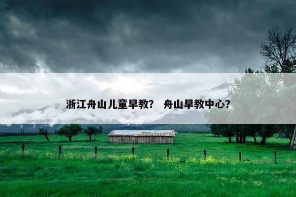 浙江舟山儿童早教？ 舟山早教中心？
