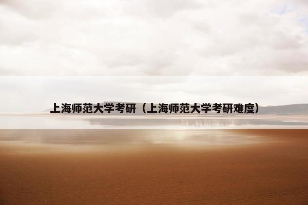 上海师范大学考研（上海师范大学考研难度）