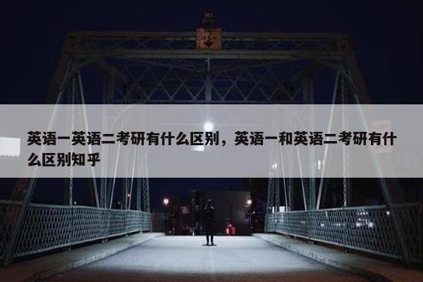 英语一英语二考研有什么区别，英语一和英语二考研有什么区别知乎