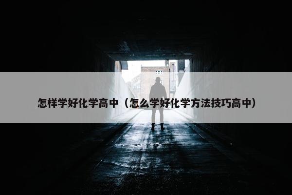 怎样学好化学高中（怎么学好化学方法技巧高中）