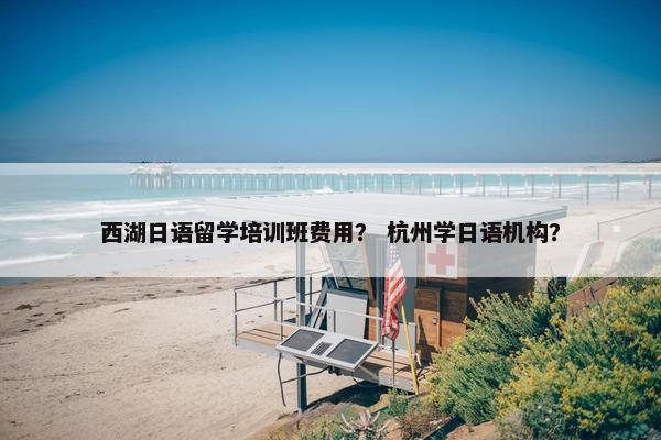 西湖日语留学培训班费用？ 杭州学日语机构？