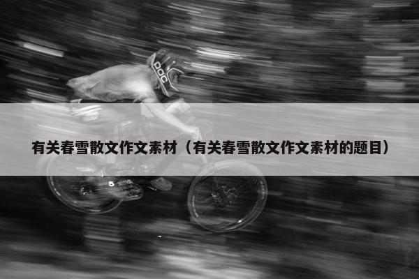 有关春雪散文作文素材（有关春雪散文作文素材的题目）