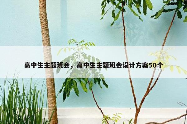 高中生主题班会，高中生主题班会设计方案50个