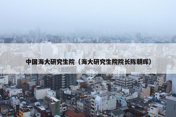 中国海大研究生院（海大研究生院院长陈朝晖）