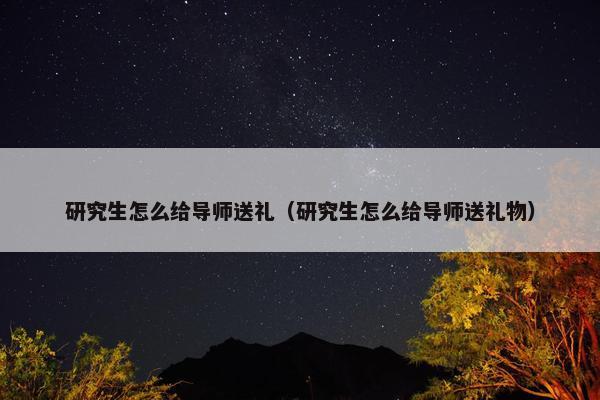 研究生怎么给导师送礼（研究生怎么给导师送礼物）