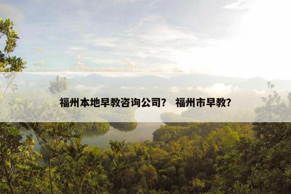 福州本地早教咨询公司？ 福州市早教？